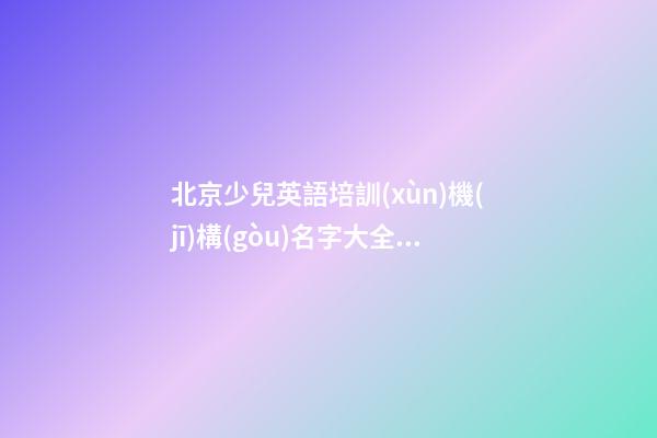 北京少兒英語培訓(xùn)機(jī)構(gòu)名字大全 怎么給英語培訓(xùn)機(jī)構(gòu)起名字-第1張-公司起名-玄機(jī)派